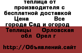 теплица от производителя с бесплатной доставкой › Цена ­ 11 450 - Все города Сад и огород » Теплицы   . Орловская обл.,Орел г.